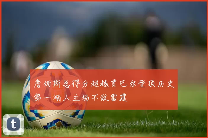 詹姆斯总得分超越贾巴尔登顶历史第一湖人主场不敌雷霆