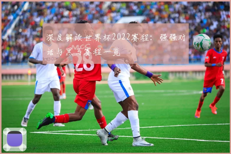 深度解读世界杯2022赛程:强强对话与黑马赛程一览