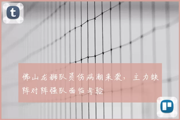 佛山龙狮队员伤病潮来袭,主力缺阵对阵强队面临考验