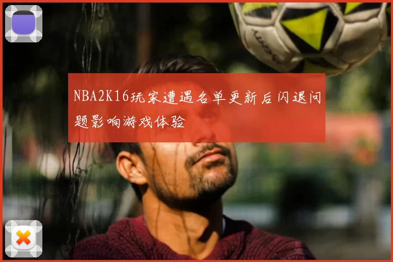NBA2K16玩家遭遇名单更新后闪退问题影响游戏体验