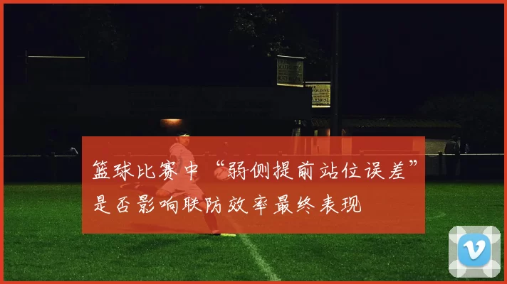 篮球比赛中“弱侧提前站位误差”是否影响联防效率最终表现