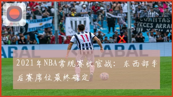2021年NBA常规赛收官战:东西部季后赛席位最终确定