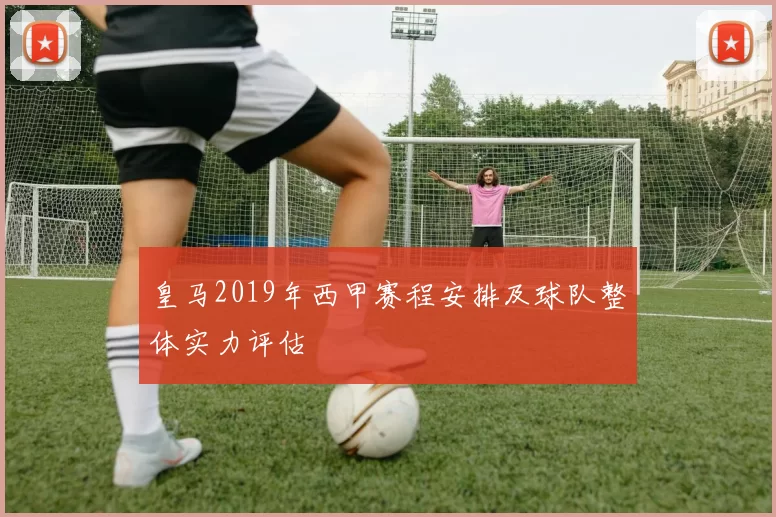 皇马2019年西甲赛程安排及球队整体实力评估
