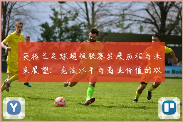 英格兰足球超级联赛发展历程与未来展望:竞技水平与商业价值的双重提升