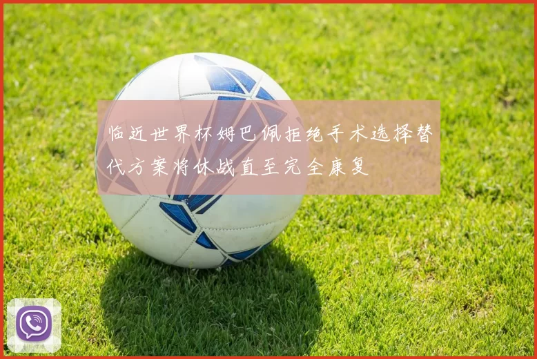 临近世界杯姆巴佩拒绝手术选择替代方案将休战直至完全康复