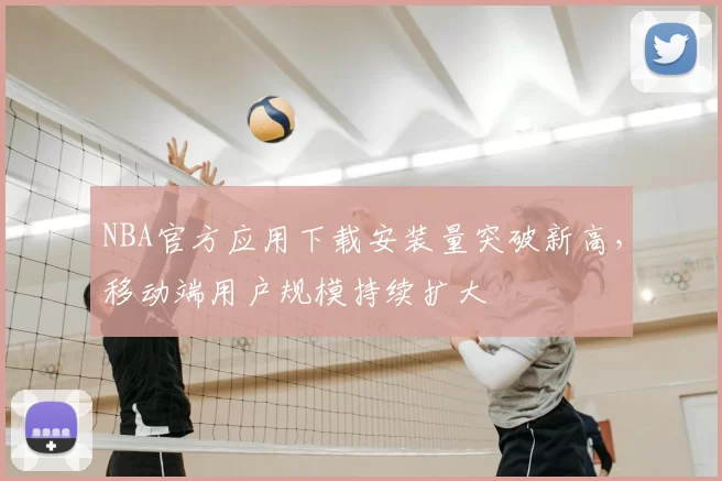 NBA官方应用下载安装量突破新高,移动端用户规模持续扩大