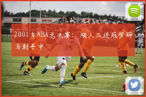 2001年NBA总决赛:湖人三连冠梦碎马刺手中
