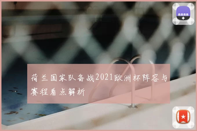 荷兰国家队备战2021欧洲杯阵容与赛程看点解析