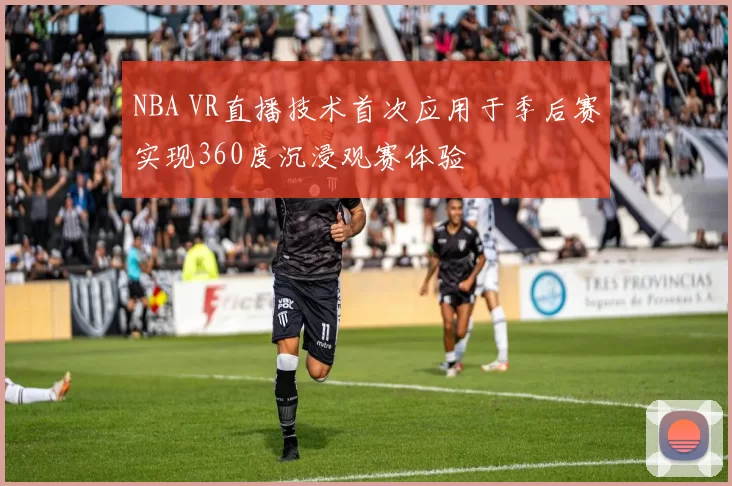 NBA VR直播技术首次应用于季后赛实现360度沉浸观赛体验