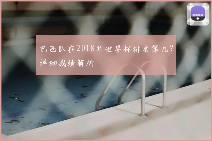 巴西队在2018年世界杯排名第几?详细战绩解析
