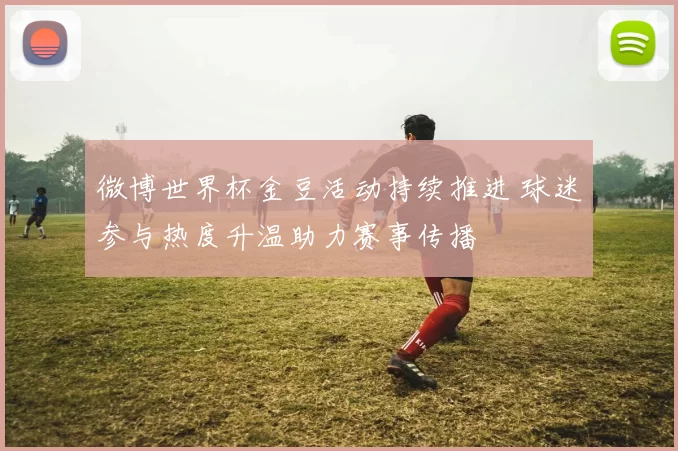 微博世界杯金豆活动持续推进 球迷参与热度升温助力赛事传播