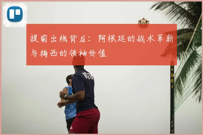 提前出线背后：阿根廷的战术革新与梅西的领袖价值