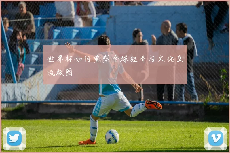 世界杯如何重塑全球经济与文化交流版图