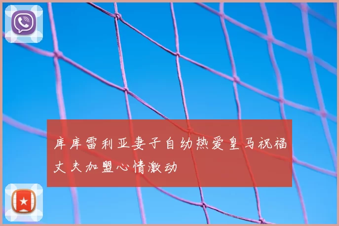 库库雷利亚妻子自幼热爱皇马祝福丈夫加盟心情激动