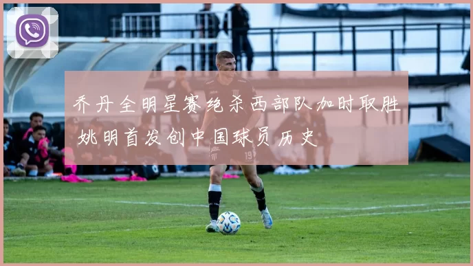 乔丹全明星赛绝杀西部队加时取胜 姚明首发创中国球员历史