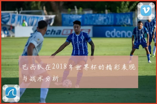 巴西队在2018年世界杯的精彩表现与战术分析