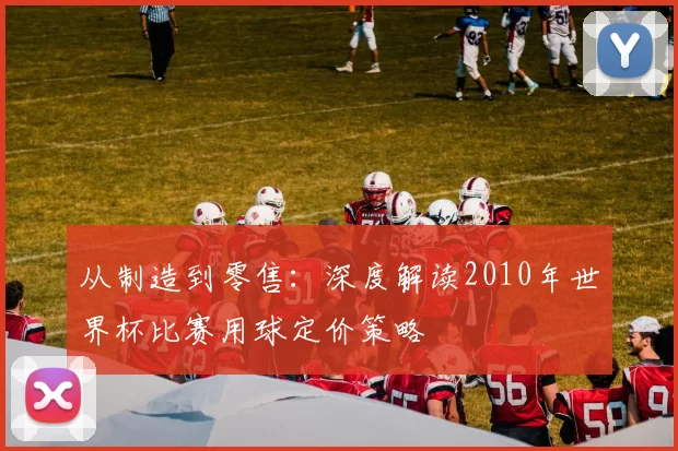 从制造到零售:深度解读2010年世界杯比赛用球定价策略