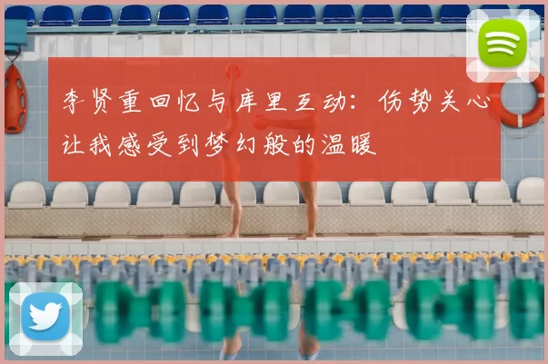 李贤重回忆与库里互动:伤势关心让我感受到梦幻般的温暖