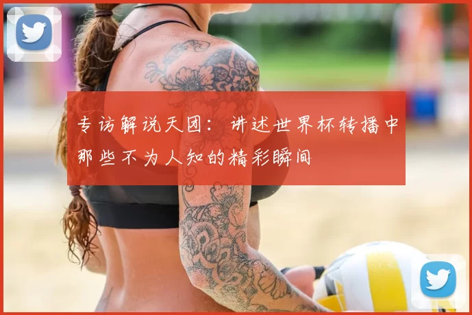 专访解说天团:讲述世界杯转播中那些不为人知的精彩瞬间