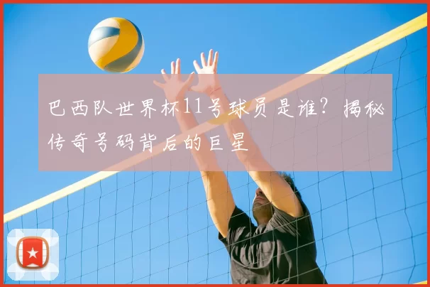 巴西队世界杯11号球员是谁？揭秘传奇号码背后的巨星
