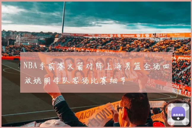 NBA季前赛火箭对阵上海男篮全场回放姚明母队客场比赛细节