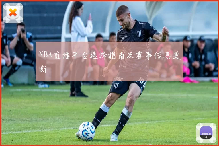 NBA直播平台选择指南及赛事信息更新
