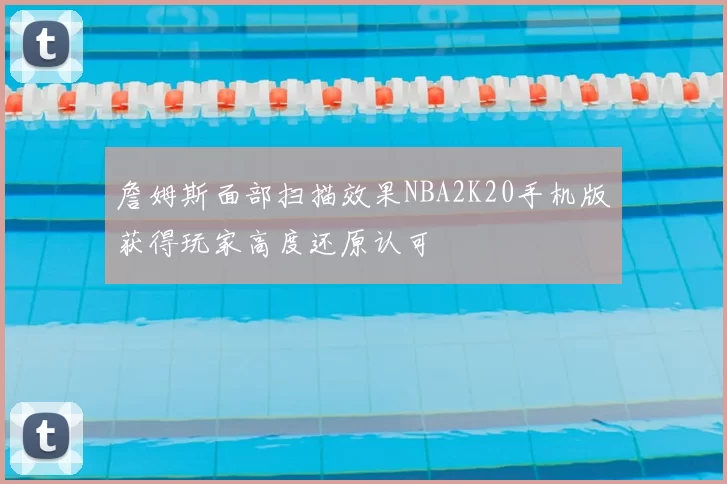 詹姆斯面部扫描效果NBA2K20手机版获得玩家高度还原认可