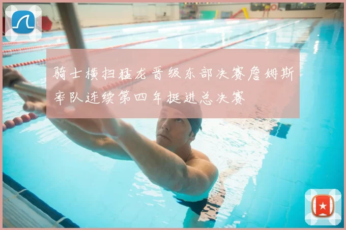 骑士横扫猛龙晋级东部决赛詹姆斯率队连续第四年挺进总决赛