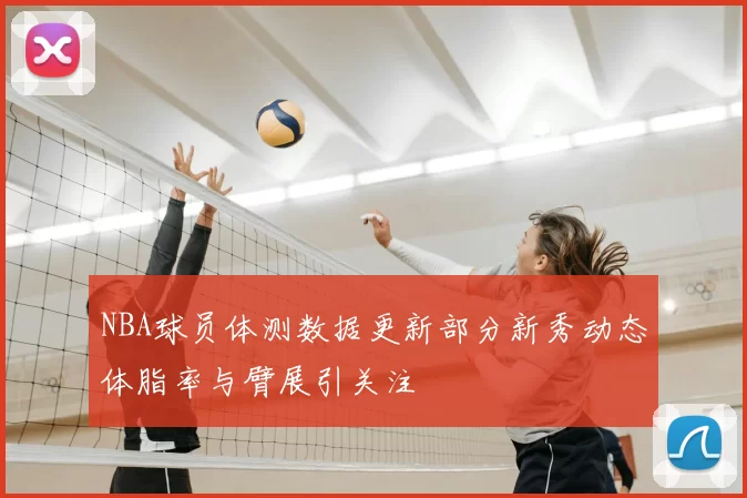 NBA球员体测数据更新部分新秀动态体脂率与臂展引关注
