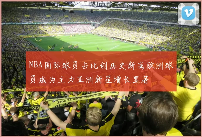 NBA国际球员占比创历史新高欧洲球员成为主力亚洲新星增长显著