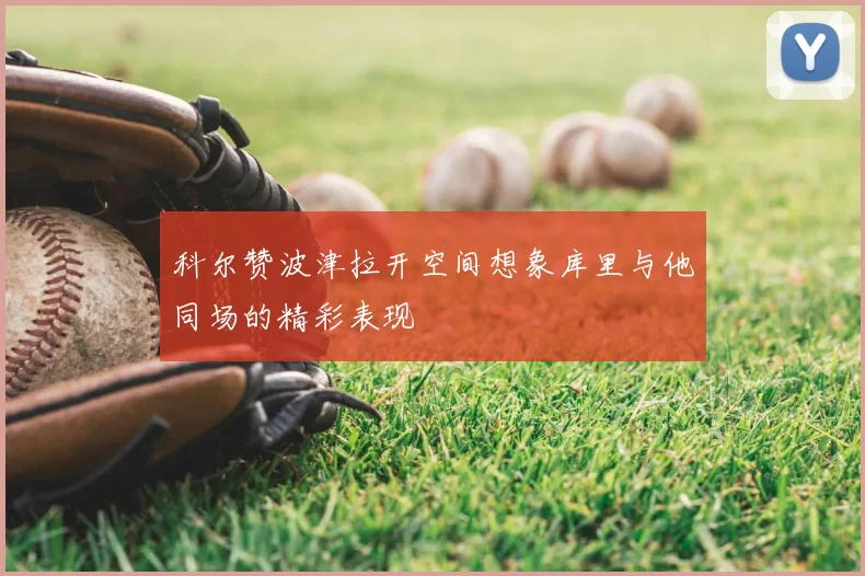 科尔赞波津拉开空间想象库里与他同场的精彩表现