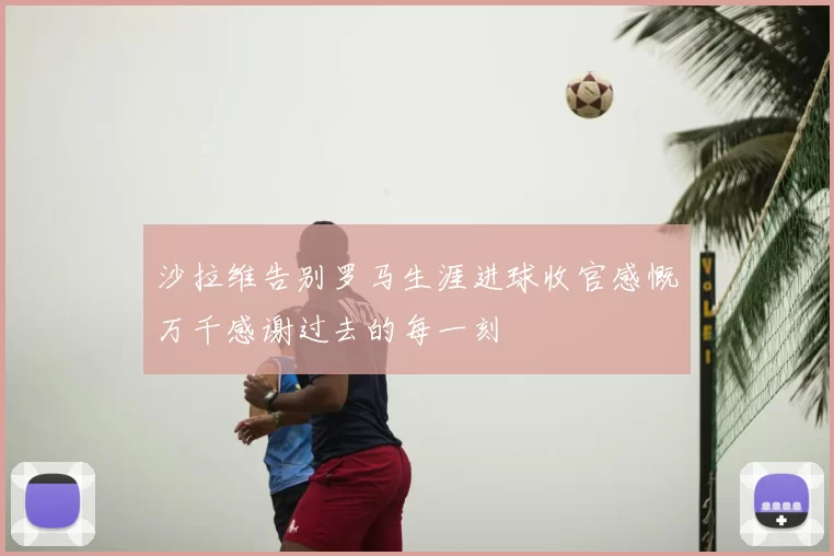沙拉维告别罗马生涯进球收官感慨万千感谢过去的每一刻