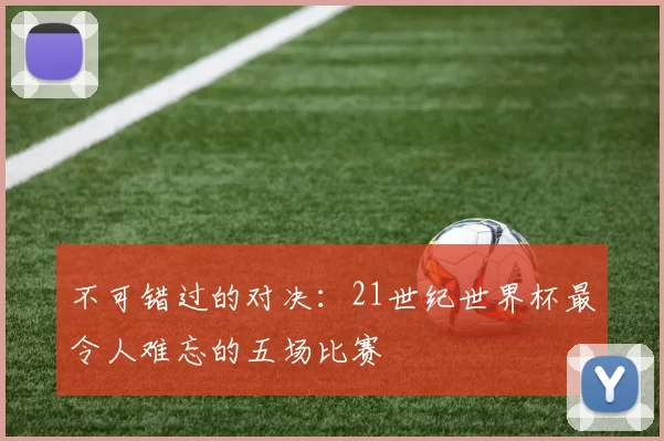 不可错过的对决：21世纪世界杯最令人难忘的五场比赛