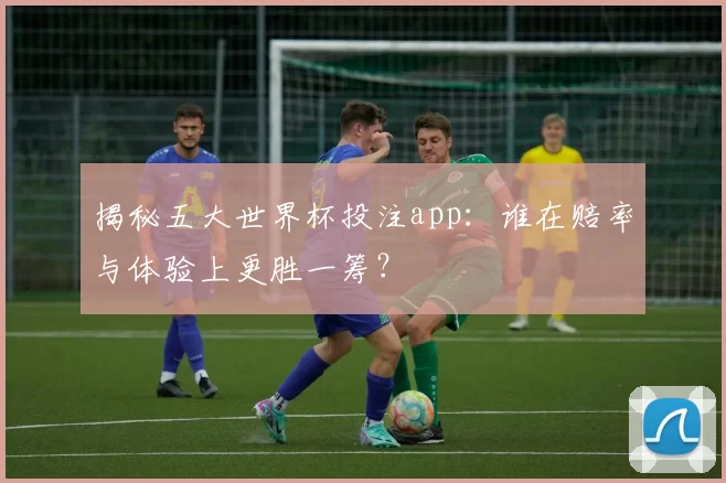 揭秘五大世界杯投注app:谁在赔率与体验上更胜一筹?
