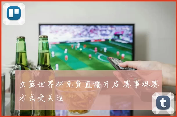 女篮世界杯免费直播开启 赛事观赛方式受关注