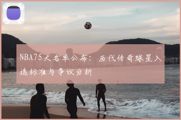 NBA75大名单公布:历代传奇球星入选标准与争议分析