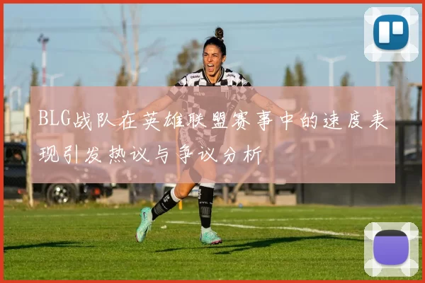 BLG战队在英雄联盟赛事中的速度表现引发热议与争议分析
