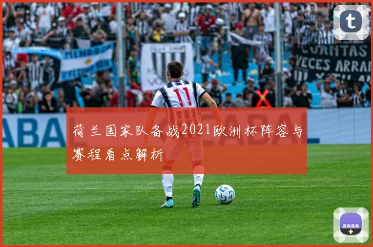 荷兰国家队备战2021欧洲杯阵容与赛程看点解析