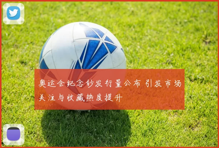 奥运会纪念钞发行量公布 引发市场关注与收藏热度提升