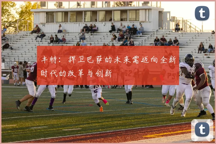 丰特:捍卫巴萨的未来需迈向全新时代的改革与创新