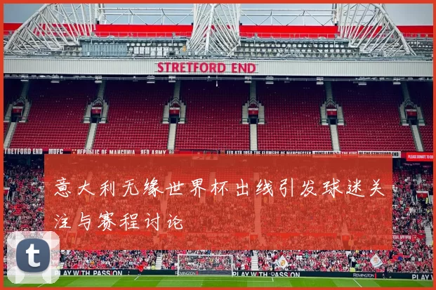 意大利无缘世界杯出线引发球迷关注与赛程讨论