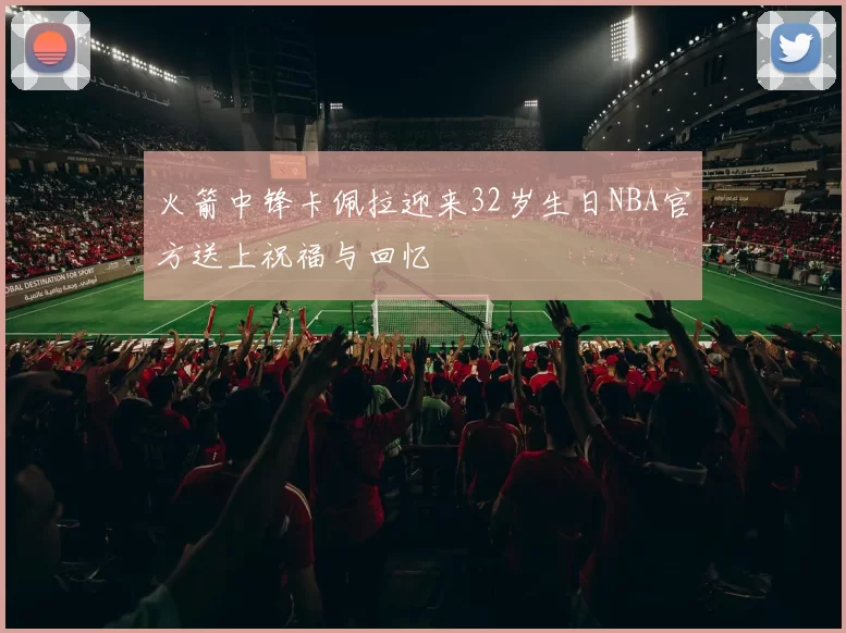 火箭中锋卡佩拉迎来32岁生日NBA官方送上祝福与回忆