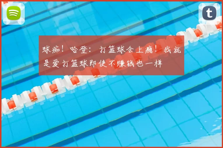 球痴!哈登:打篮球会上瘾!我就是爱打篮球即使不赚钱也一样