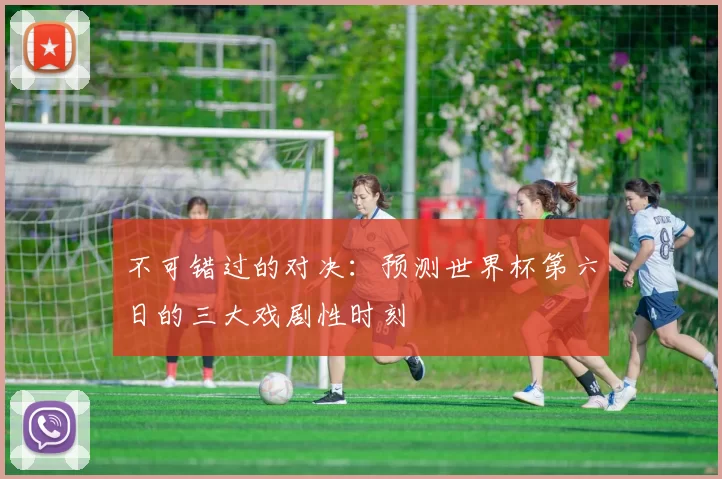 不可错过的对决：预测世界杯第六日的三大戏剧性时刻