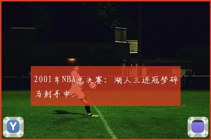 2001年NBA总决赛：湖人三连冠梦碎马刺手中