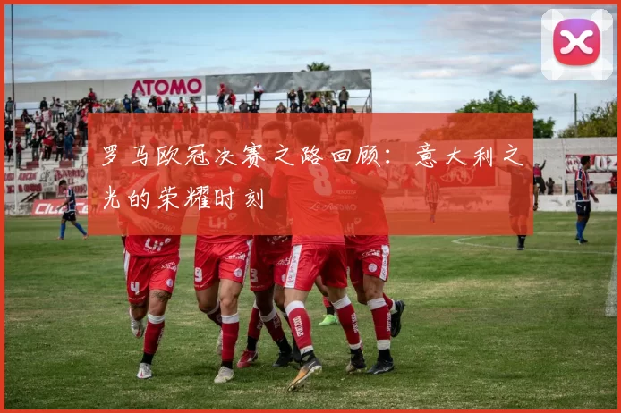 罗马欧冠决赛之路回顾:意大利之光的荣耀时刻