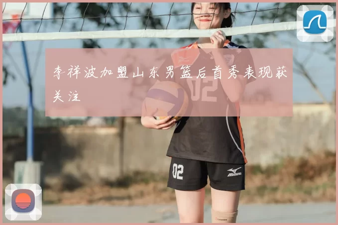 李祥波加盟山东男篮后首秀表现获关注