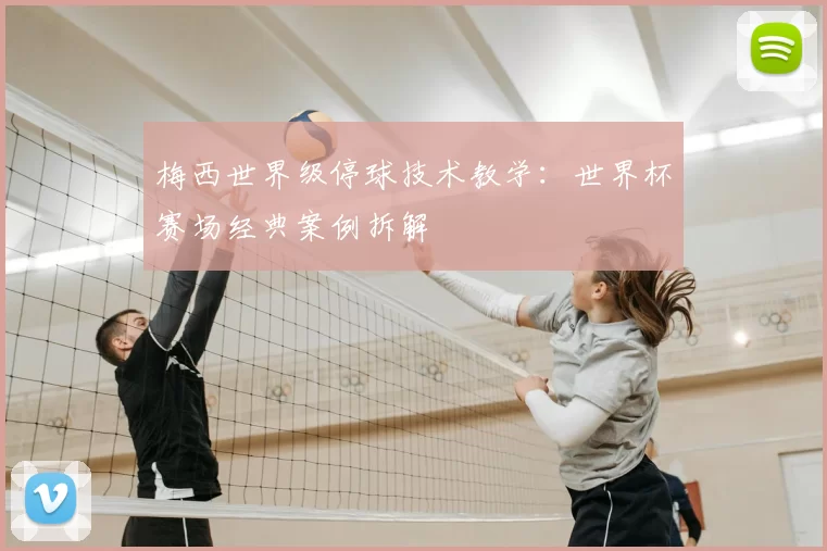 梅西世界级停球技术教学:世界杯赛场经典案例拆解