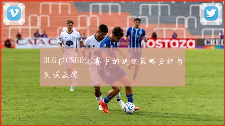 BLG在CSGO比赛中的进攻策略分析与失误反思