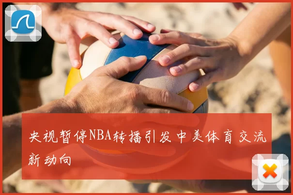 央视暂停NBA转播引发中美体育交流新动向